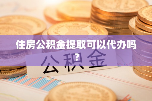 汤旺河住房公积金提取可以代办吗？
