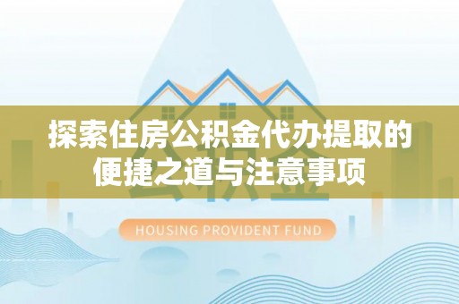 汤旺河探索住房公积金代办提取的便捷之道与注意事项