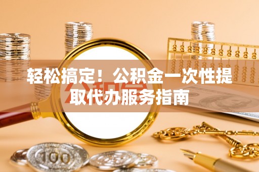 汤旺河轻松搞定！公积金一次性提取代办服务指南