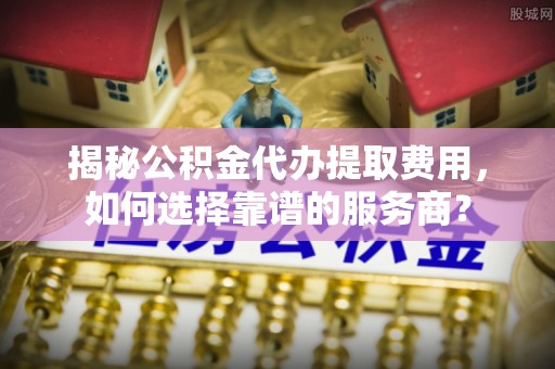 汤旺河揭秘公积金代办提取费用，如何选择靠谱的服务商？
