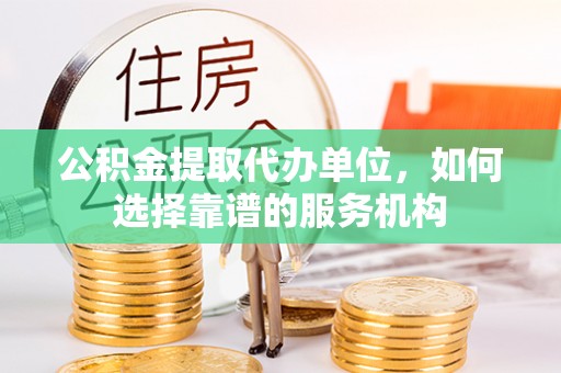 汤旺河公积金提取代办单位，如何选择靠谱的服务机构