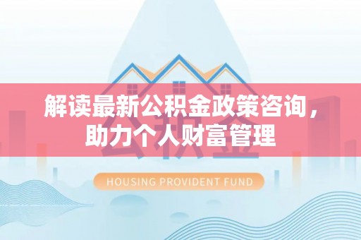 汤旺河解读最新公积金政策咨询，助力个人财富管理