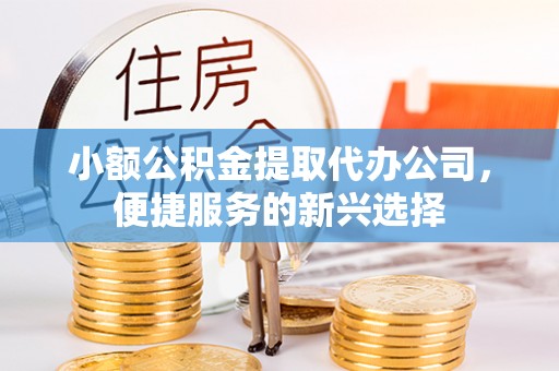 汤旺河小额公积金提取代办公司，便捷服务的新兴选择