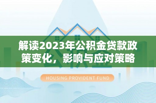 汤旺河解读2023年公积金贷款政策变化，影响与应对策略