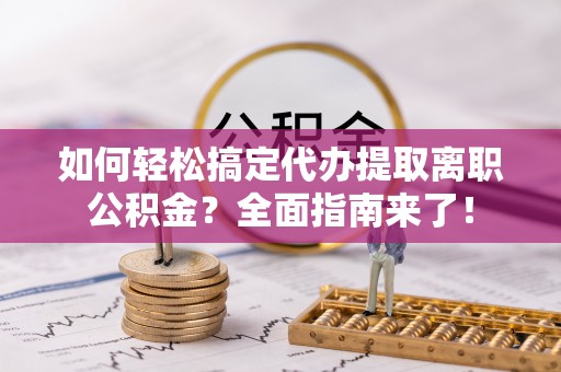 汤旺河如何轻松搞定代办提取离职公积金？全面指南来了！