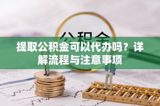 汤旺河提取公积金可以代办吗？详解流程与注意事项