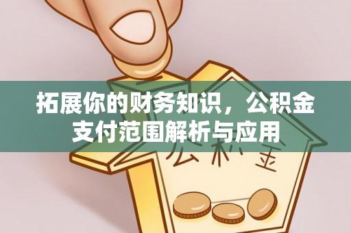 汤旺河拓展你的财务知识，公积金支付范围解析与应用