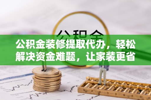 汤旺河公积金装修提取代办，轻松解决资金难题，让家装更省心