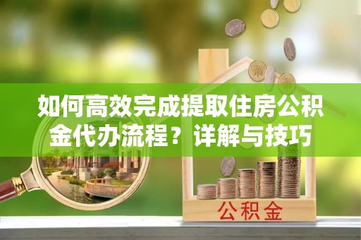 汤旺河如何高效完成提取住房公积金代办流程？详解与技巧