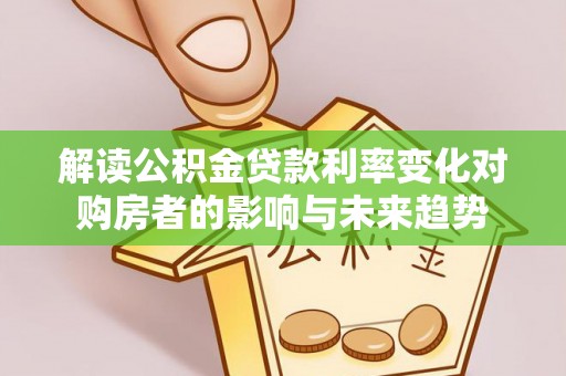 汤旺河解读公积金贷款利率变化对购房者的影响与未来趋势