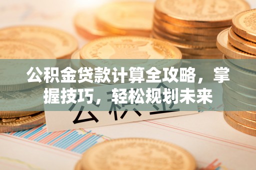 汤旺河公积金贷款计算全攻略，掌握技巧，轻松规划未来