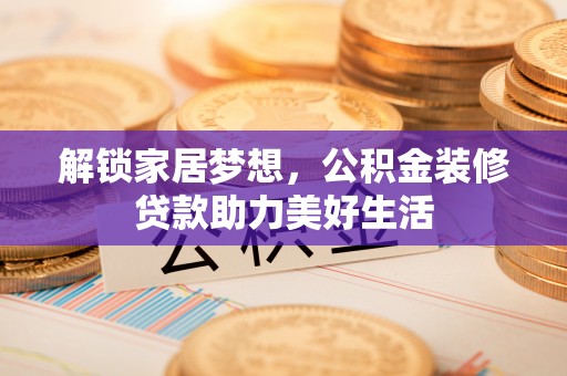 汤旺河解锁家居梦想，公积金装修贷款助力美好生活