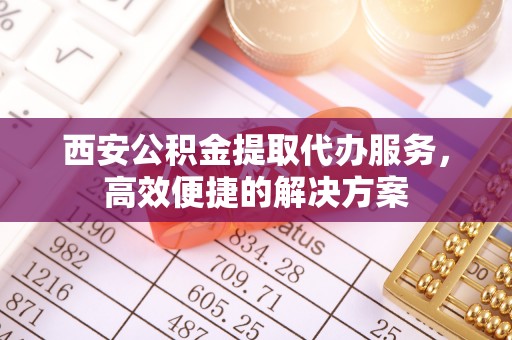 汤旺河西安公积金提取代办服务，高效便捷的解决方案