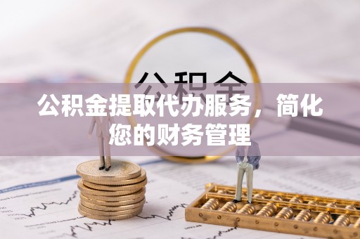 汤旺河公积金提取代办服务，简化您的财务管理