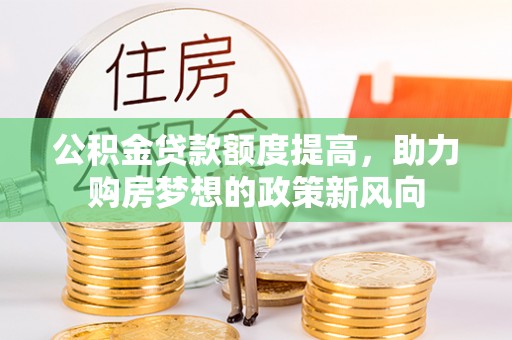 汤旺河公积金贷款额度提高，助力购房梦想的政策新风向