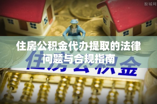 汤旺河住房公积金代办提取的法律问题与合规指南