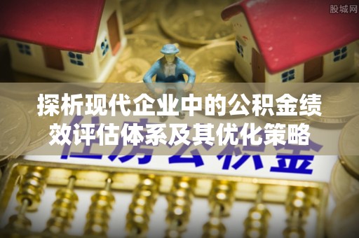 汤旺河探析现代企业中的公积金绩效评估体系及其优化策略
