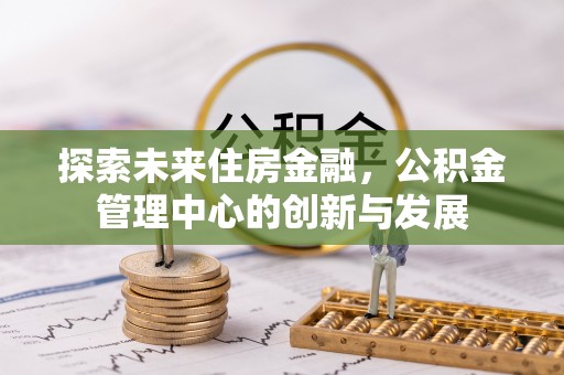 汤旺河探索未来住房金融，公积金管理中心的创新与发展
