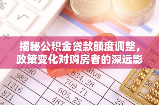 汤旺河揭秘公积金贷款额度调整，政策变化对购房者的深远影响