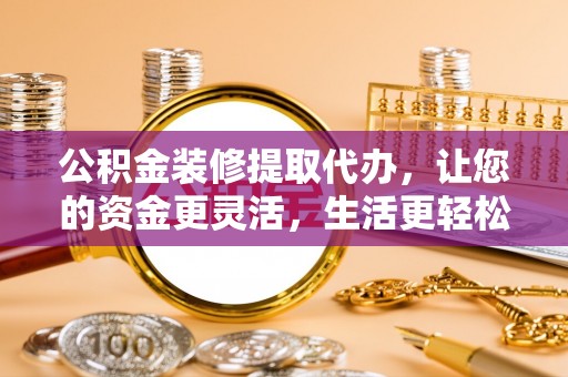 汤旺河公积金装修提取代办，让您的资金更灵活，生活更轻松