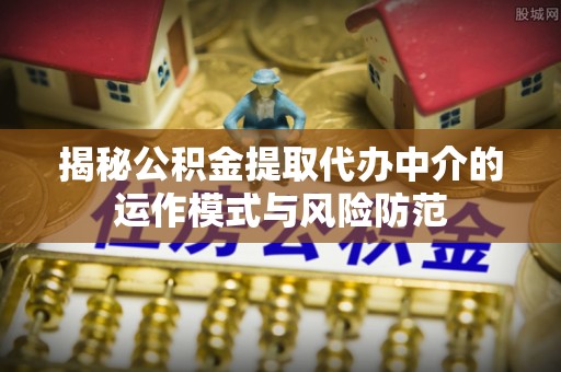汤旺河揭秘公积金提取代办中介的运作模式与风险防范