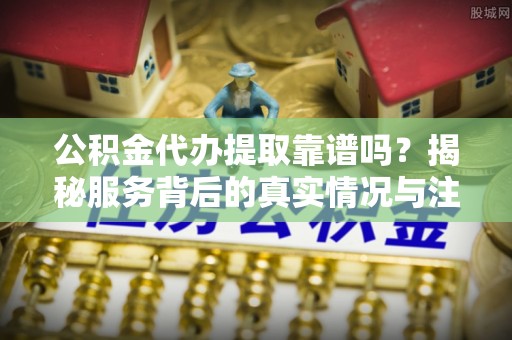 汤旺河公积金代办提取靠谱吗？揭秘服务背后的真实情况与注意事项