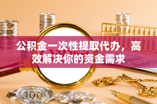 汤旺河公积金一次性提取代办，高效解决你的资金需求
