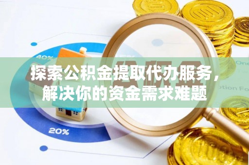 汤旺河探索公积金提取代办服务，解决你的资金需求难题