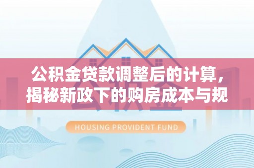 汤旺河公积金贷款调整后的计算，揭秘新政下的购房成本与规划