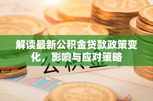 汤旺河解读最新公积金贷款政策变化，影响与应对策略