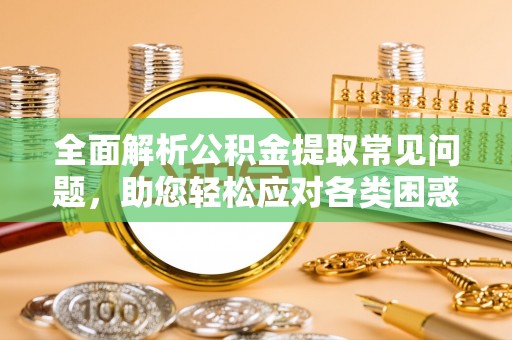 汤旺河全面解析公积金提取常见问题，助您轻松应对各类困惑