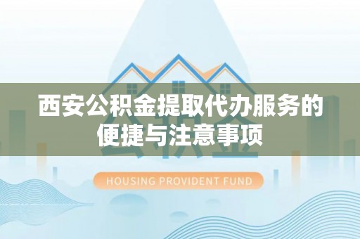 汤旺河西安公积金提取代办服务的便捷与注意事项