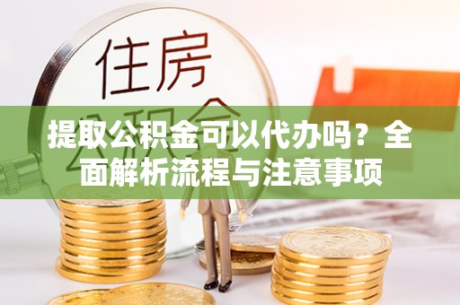 汤旺河提取公积金可以代办吗？全面解析流程与注意事项