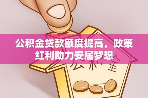 汤旺河公积金贷款额度提高，政策红利助力安居梦想