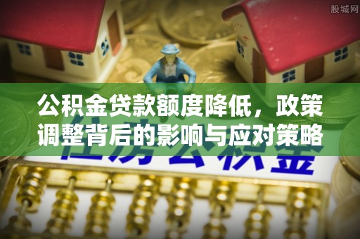 汤旺河公积金贷款额度降低，政策调整背后的影响与应对策略