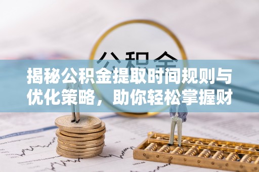 汤旺河揭秘公积金提取时间规则与优化策略，助你轻松掌握财富流动