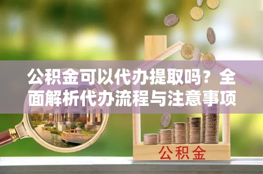 汤旺河公积金可以代办提取吗？全面解析代办流程与注意事项