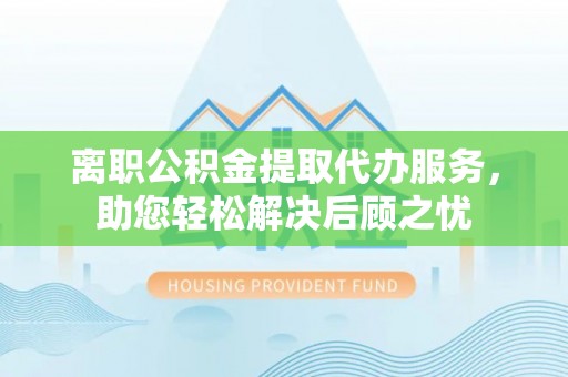 汤旺河离职公积金提取代办服务，助您轻松解决后顾之忧