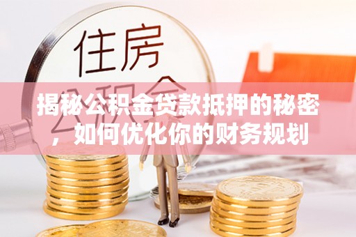 汤旺河揭秘公积金贷款抵押的秘密，如何优化你的财务规划
