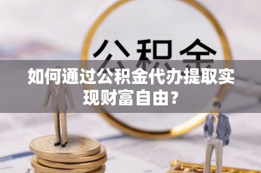 汤旺河如何通过公积金代办提取实现财富自由？