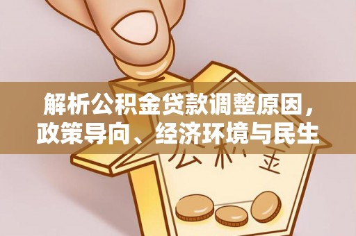 汤旺河解析公积金贷款调整原因，政策导向、经济环境与民生需求的多重考量