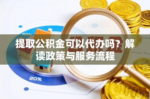 汤旺河提取公积金可以代办吗？解读政策与服务流程