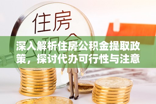 汤旺河深入解析住房公积金提取政策，探讨代办可行性与注意事项