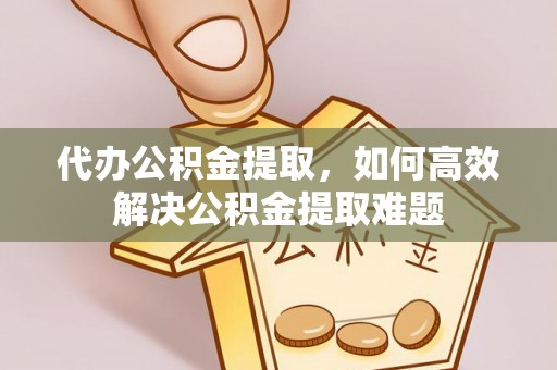 汤旺河代办公积金提取，如何高效解决公积金提取难题