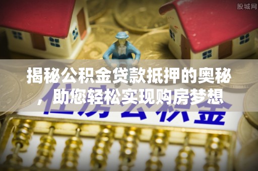 汤旺河揭秘公积金贷款抵押的奥秘，助您轻松实现购房梦想