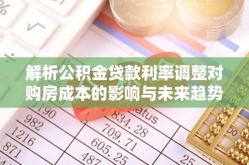 汤旺河解析公积金贷款利率调整对购房成本的影响与未来趋势