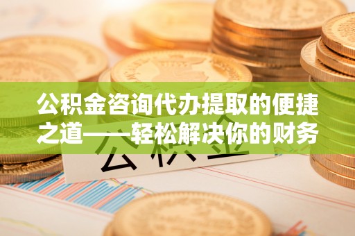 汤旺河公积金咨询代办提取的便捷之道——轻松解决你的财务难题