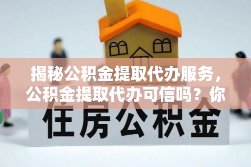汤旺河揭秘公积金提取代办服务，公积金提取代办可信吗？你需要知道的真相
