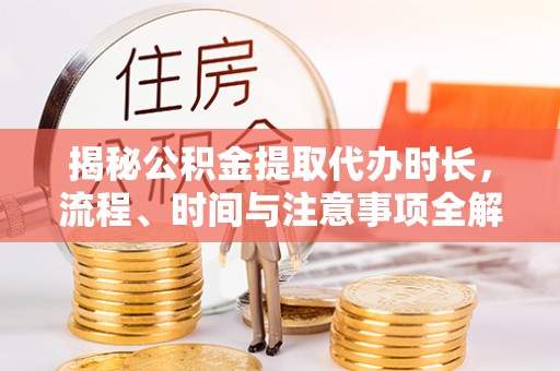 汤旺河揭秘公积金提取代办时长，流程、时间与注意事项全解析